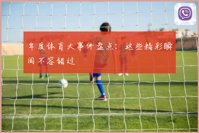 年度体育大事件盘点：这些精彩瞬间不容错过