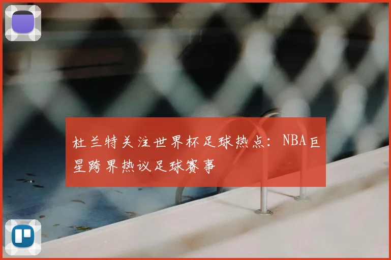 杜兰特关注世界杯足球热点:NBA巨星跨界热议足球赛事