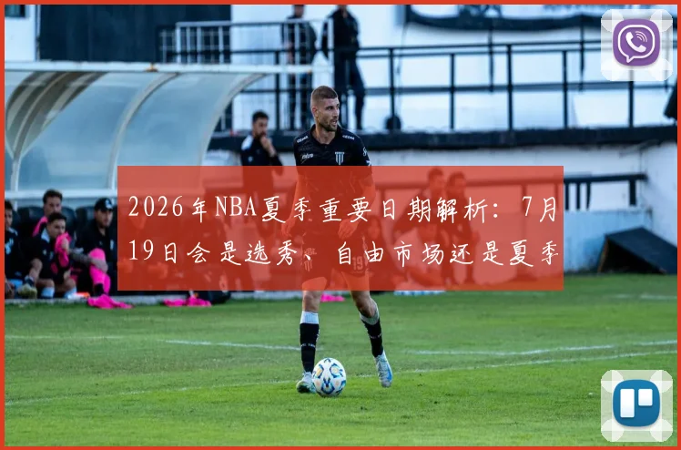 2026年NBA夏季重要日期解析：7月19日会是选秀、自由市场还是夏季联赛？