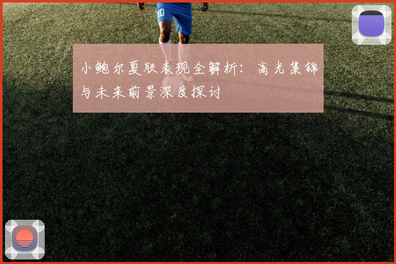 小鲍尔夏联表现全解析：高光集锦与未来前景深度探讨