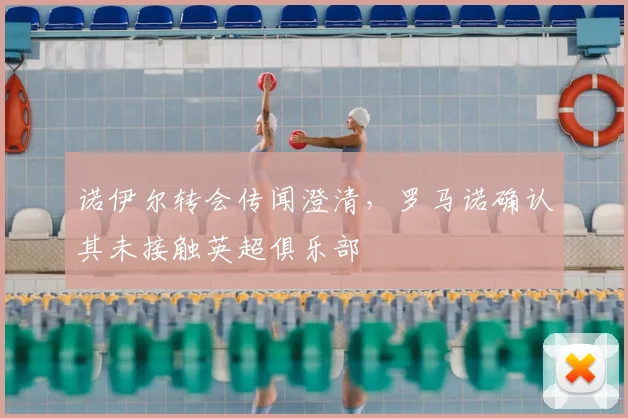 诺伊尔转会传闻澄清，罗马诺确认其未接触英超俱乐部