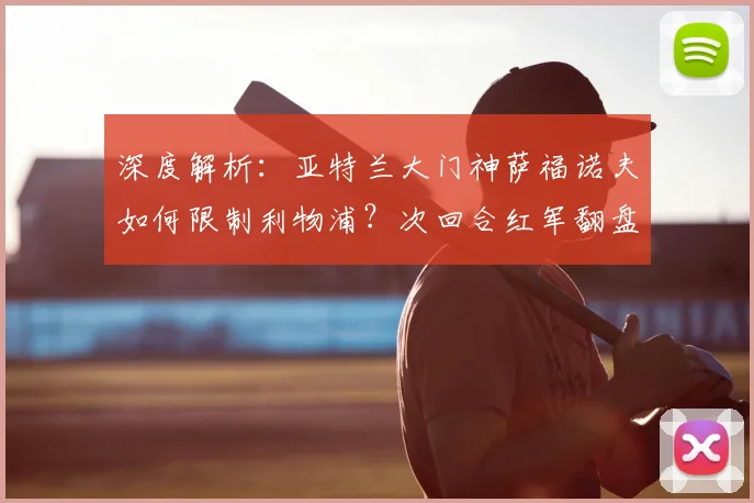 深度解析：亚特兰大门神萨福诺夫如何限制利物浦？次回合红军翻盘战术预测