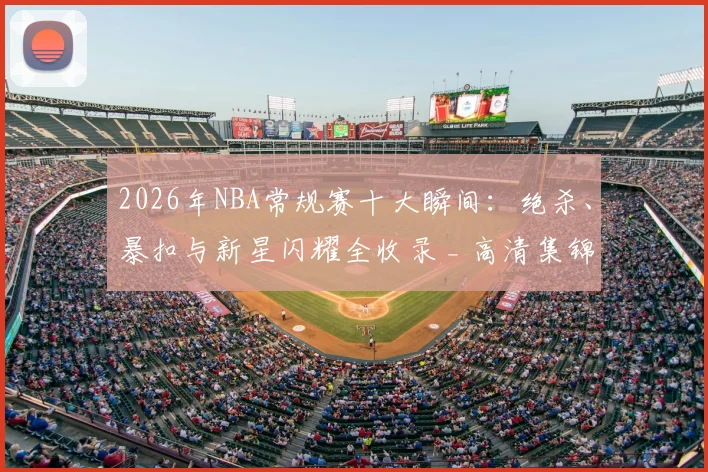 2026年NBA常规赛十大瞬间：绝杀、暴扣与新星闪耀全收录 _ 高清集锦