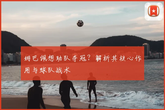 姆巴佩想助队夺冠？解析其核心作用与球队战术