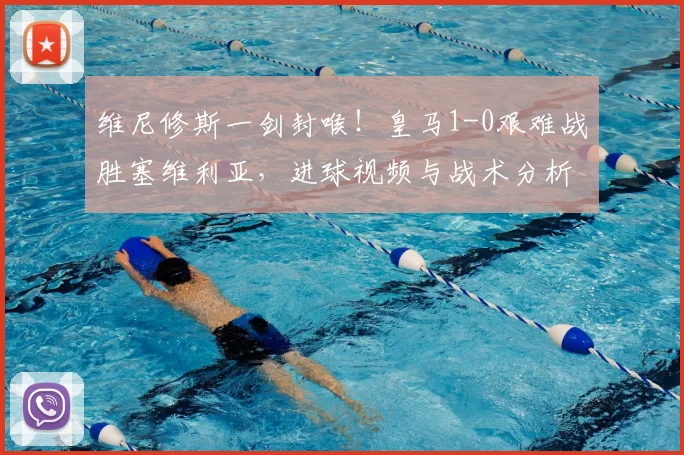 维尼修斯一剑封喉！皇马1-0艰难战胜塞维利亚，进球视频与战术分析