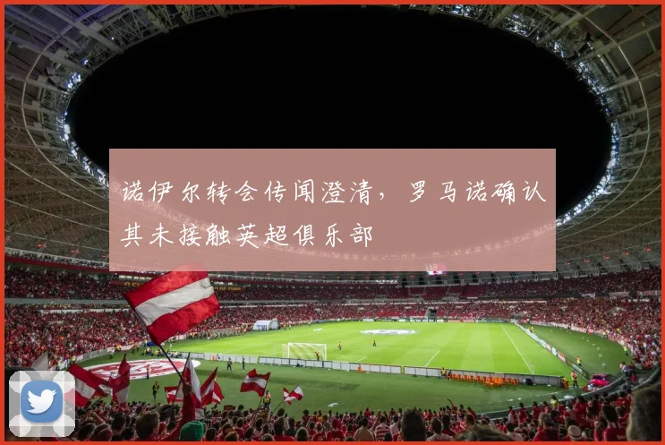 诺伊尔转会传闻澄清，罗马诺确认其未接触英超俱乐部