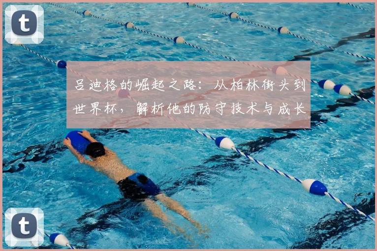 吕迪格的崛起之路：从柏林街头到世界杯，解析他的防守技术与成长故事