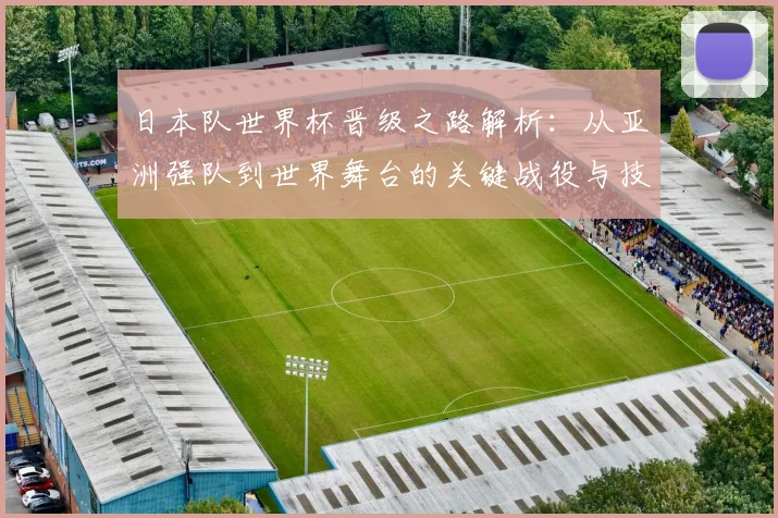 日本队世界杯晋级之路解析:从亚洲强队到世界舞台的关键战役与技术分析