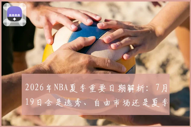 2026年NBA夏季重要日期解析：7月19日会是选秀、自由市场还是夏季联赛？